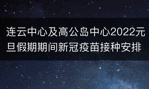 连云中心及高公岛中心2022元旦假期期间新冠疫苗接种安排