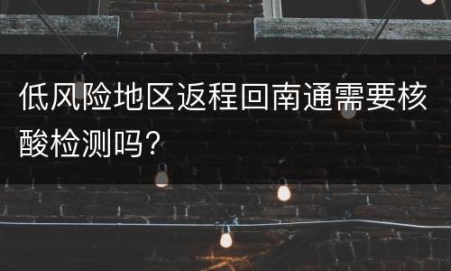 低风险地区返程回南通需要核酸检测吗?