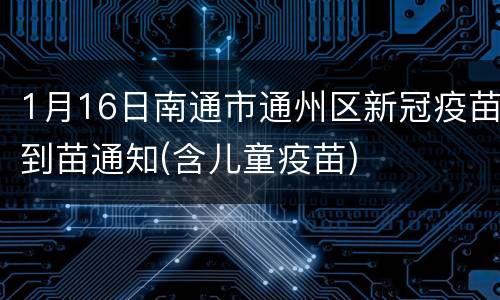 1月16日南通市通州区新冠疫苗到苗通知(含儿童疫苗)