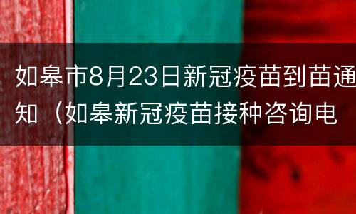 如皋市8月23日新冠疫苗到苗通知（如皋新冠疫苗接种咨询电话）