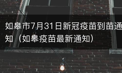 如皋市7月31日新冠疫苗到苗通知（如皋疫苗最新通知）