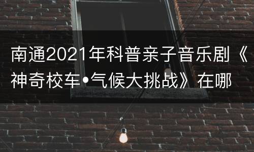 南通2021年科普亲子音乐剧《神奇校车•气候大挑战》在哪里演出?