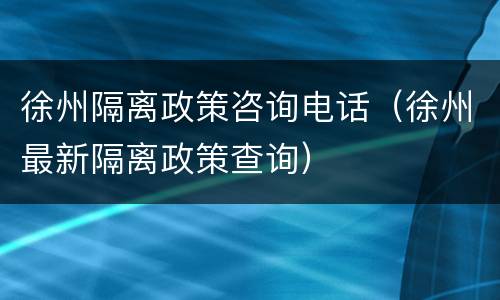 徐州隔离政策咨询电话（徐州最新隔离政策查询）