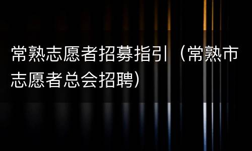 常熟志愿者招募指引（常熟市志愿者总会招聘）