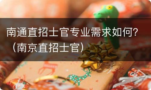 南通直招士官专业需求如何？（南京直招士官）