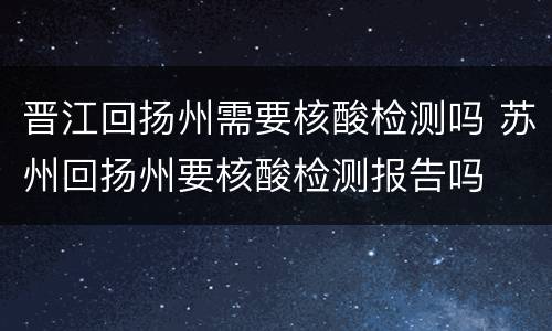 晋江回扬州需要核酸检测吗 苏州回扬州要核酸检测报告吗
