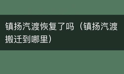 镇扬汽渡恢复了吗（镇扬汽渡搬迁到哪里）