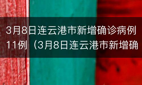 3月8日连云港市新增确诊病例11例（3月8日连云港市新增确诊病例11例详情）