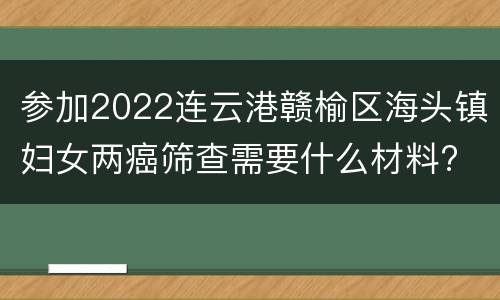 参加2022连云港赣榆区海头镇妇女两癌筛查需要什么材料?