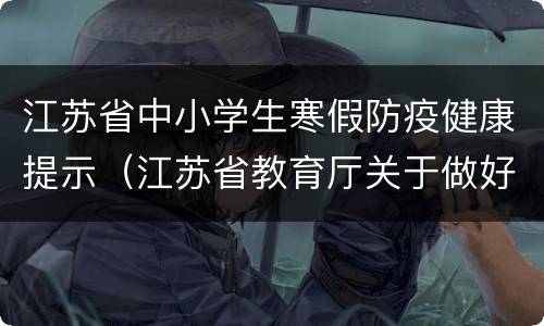 江苏省中小学生寒假防疫健康提示（江苏省教育厅关于做好寒假前后学校疫情防控工作的通知）