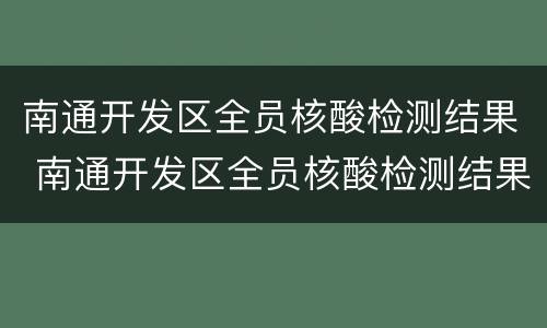 南通开发区全员核酸检测结果 南通开发区全员核酸检测结果查询