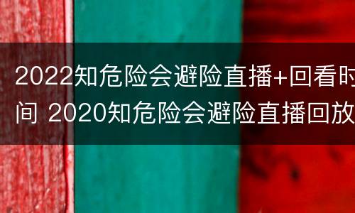 2022知危险会避险直播+回看时间 2020知危险会避险直播回放
