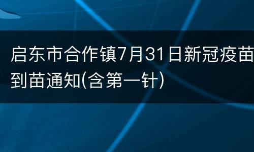 启东市合作镇7月31日新冠疫苗到苗通知(含第一针)
