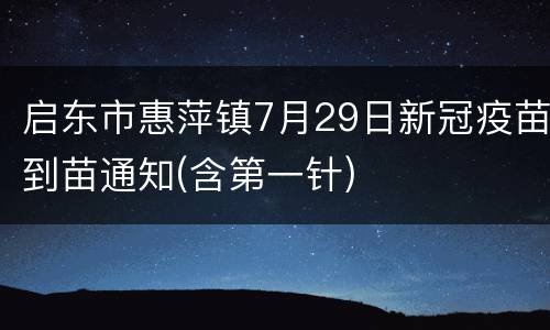 启东市惠萍镇7月29日新冠疫苗到苗通知(含第一针)