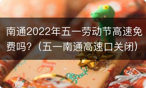 南通2022年五一劳动节高速免费吗?（五一南通高速口关闭）