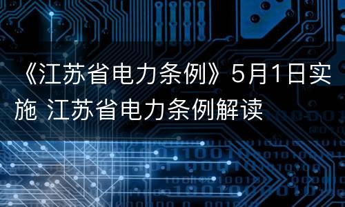 《江苏省电力条例》5月1日实施 江苏省电力条例解读