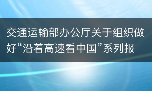 交通运输部办公厅关于组织做好“沿着高速看中国”系列报道收听收看等工作的通知