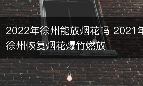 2022年徐州能放烟花吗 2021年徐州恢复烟花爆竹燃放