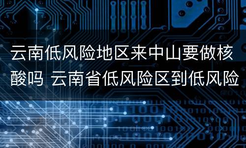 云南低风险地区来中山要做核酸吗 云南省低风险区到低风险区需要检查吗