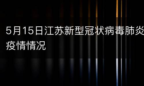 5月15日江苏新型冠状病毒肺炎疫情情况