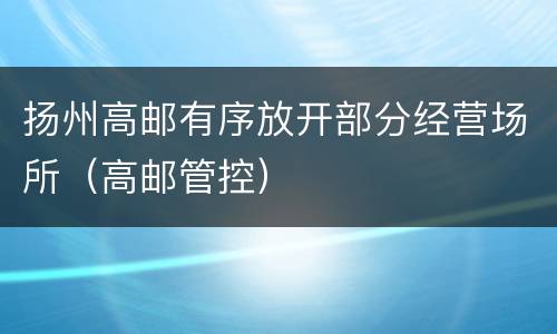 扬州高邮有序放开部分经营场所（高邮管控）