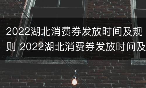 2022湖北消费券发放时间及规则 2022湖北消费券发放时间及规则详细