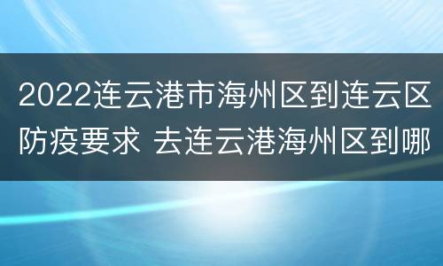 2022连云港市海州区到连云区防疫要求 去连云港海州区到哪个客运站