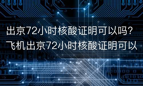 出京72小时核酸证明可以吗? 飞机出京72小时核酸证明可以吗