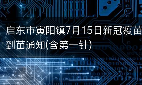 启东市寅阳镇7月15日新冠疫苗到苗通知(含第一针)