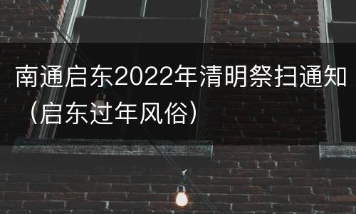 南通启东2022年清明祭扫通知（启东过年风俗）