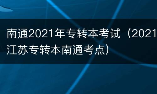 南通2021年专转本考试（2021江苏专转本南通考点）