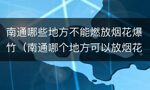 南通哪些地方不能燃放烟花爆竹（南通哪个地方可以放烟花）