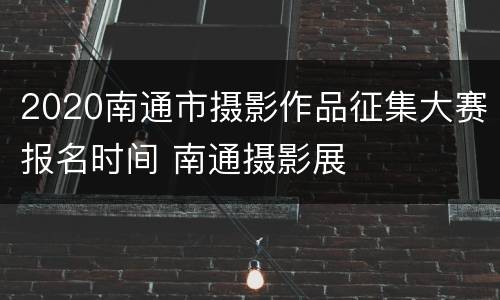 2020南通市摄影作品征集大赛报名时间 南通摄影展
