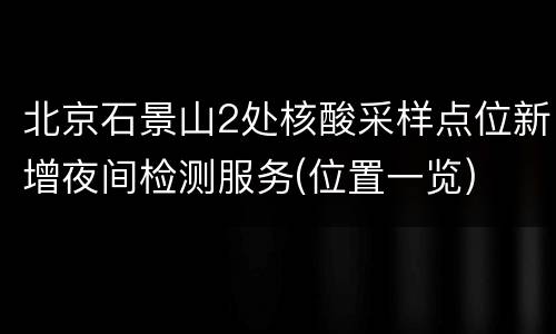 北京石景山2处核酸采样点位新增夜间检测服务(位置一览)