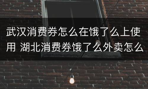 武汉消费券怎么在饿了么上使用 湖北消费券饿了么外卖怎么用