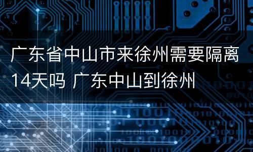 广东省中山市来徐州需要隔离14天吗 广东中山到徐州