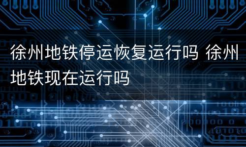 徐州地铁停运恢复运行吗 徐州地铁现在运行吗