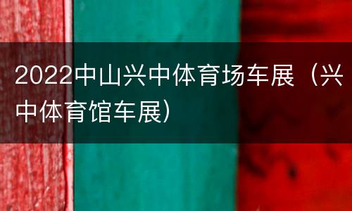 2022中山兴中体育场车展（兴中体育馆车展）