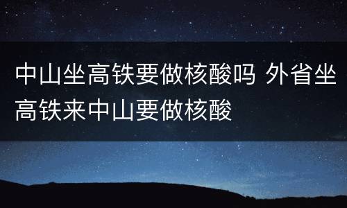 中山坐高铁要做核酸吗 外省坐高铁来中山要做核酸
