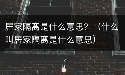 居家隔离是什么意思？（什么叫居家隔离是什么意思）