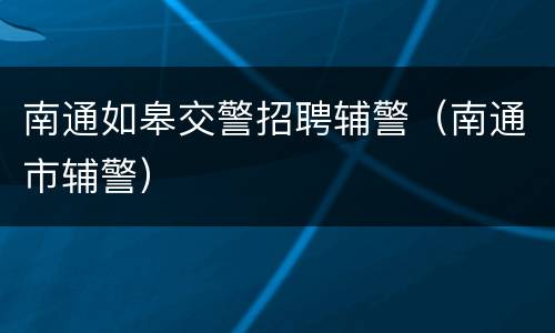 南通如皋交警招聘辅警（南通市辅警）