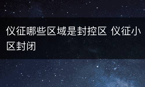 仪征哪些区域是封控区 仪征小区封闭