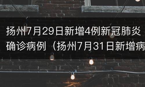 扬州7月29日新增4例新冠肺炎确诊病例（扬州7月31日新增病例轨迹）