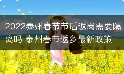 2022泰州春节节后返岗需要隔离吗 泰州春节返乡最新政策