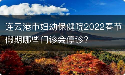 连云港市妇幼保健院2022春节假期哪些门诊会停诊?