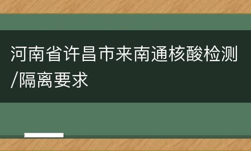 河南省许昌市来南通核酸检测/隔离要求