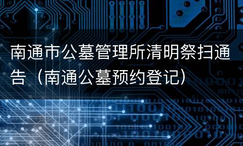 南通市公墓管理所清明祭扫通告（南通公墓预约登记）
