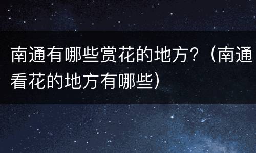 南通有哪些赏花的地方?（南通看花的地方有哪些）