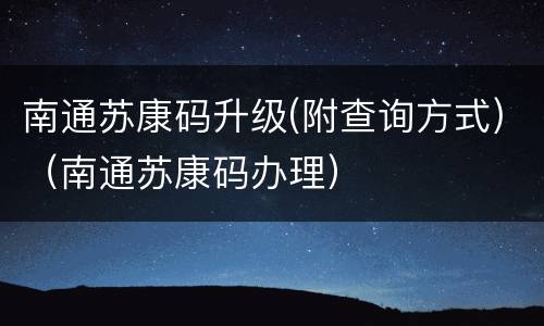 南通苏康码升级(附查询方式)（南通苏康码办理）