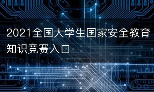 2021全国大学生国家安全教育知识竞赛入口
